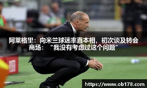 阿莱格里：向米兰球迷率直本相，初次谈及转会商场：“我没有考虑过这个问题”